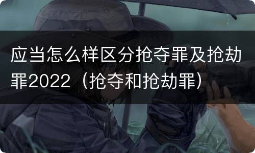 应当怎么样区分抢夺罪及抢劫罪2022（抢夺和抢劫罪）