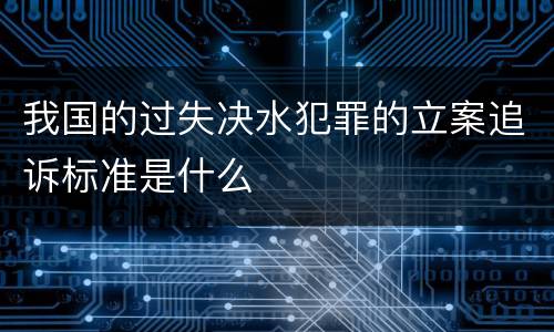 我国的过失决水犯罪的立案追诉标准是什么
