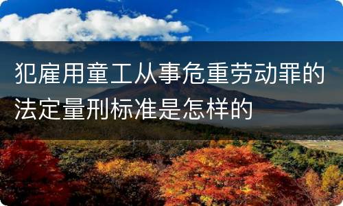 犯雇用童工从事危重劳动罪的法定量刑标准是怎样的