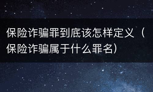 保险诈骗罪到底该怎样定义（保险诈骗属于什么罪名）