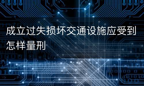 成立过失损坏交通设施应受到怎样量刑