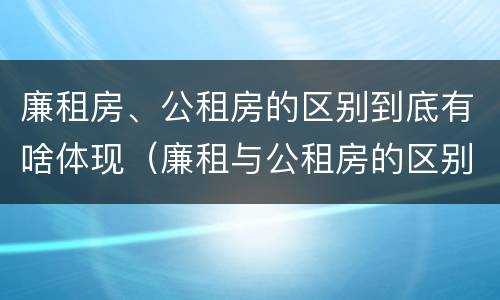 廉租房、公租房的区别到底有啥体现（廉租与公租房的区别）