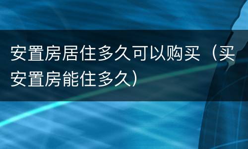 安置房居住多久可以购买（买安置房能住多久）