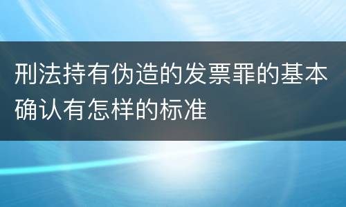 刑法持有伪造的发票罪的基本确认有怎样的标准