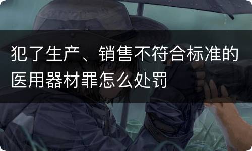 犯了生产、销售不符合标准的医用器材罪怎么处罚