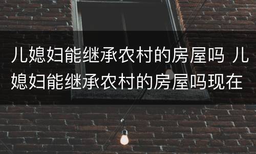 儿媳妇能继承农村的房屋吗 儿媳妇能继承农村的房屋吗现在