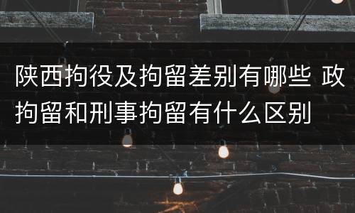 陕西拘役及拘留差别有哪些 政拘留和刑事拘留有什么区别