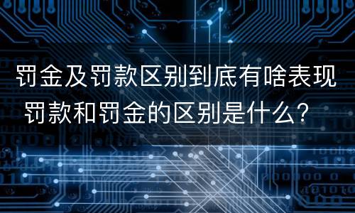 罚金及罚款区别到底有啥表现 罚款和罚金的区别是什么?