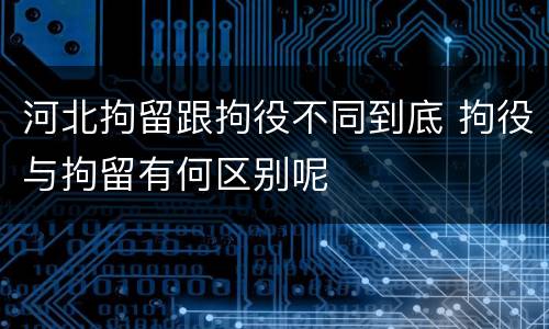 河北拘留跟拘役不同到底 拘役与拘留有何区别呢