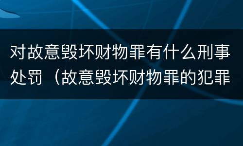对故意毁坏财物罪有什么刑事处罚（故意毁坏财物罪的犯罪构成）