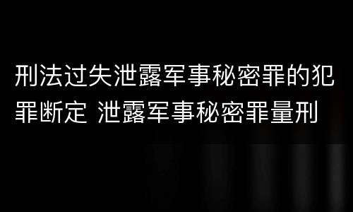 刑法过失泄露军事秘密罪的犯罪断定 泄露军事秘密罪量刑