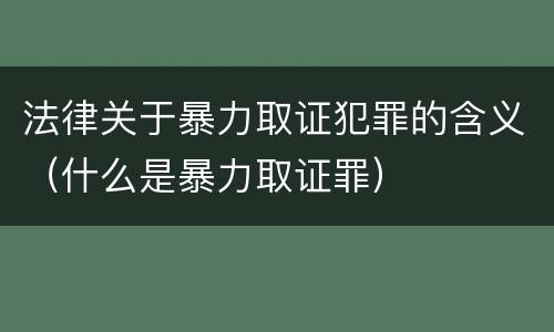 法律关于暴力取证犯罪的含义（什么是暴力取证罪）