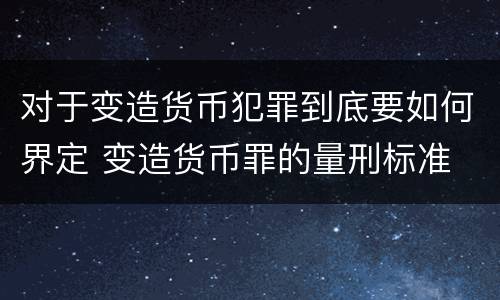对于变造货币犯罪到底要如何界定 变造货币罪的量刑标准