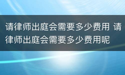 请律师出庭会需要多少费用 请律师出庭会需要多少费用呢