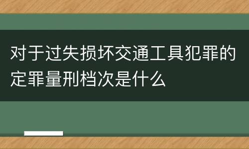 对于过失损坏交通工具犯罪的定罪量刑档次是什么