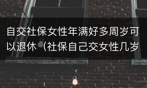自交社保女性年满好多周岁可以退休（社保自己交女性几岁可以退休）