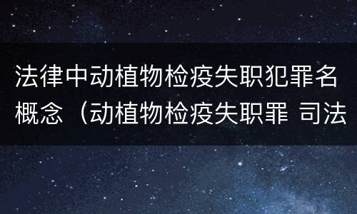 法律中动植物检疫失职犯罪名概念（动植物检疫失职罪 司法解释）