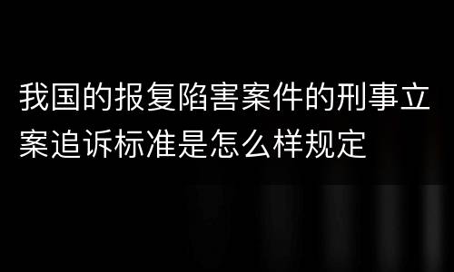 我国的报复陷害案件的刑事立案追诉标准是怎么样规定