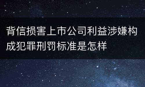 背信损害上市公司利益涉嫌构成犯罪刑罚标准是怎样