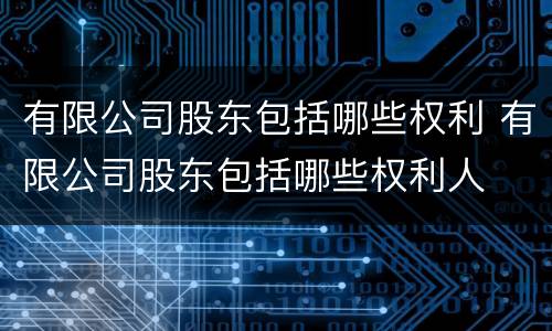 有限公司股东包括哪些权利 有限公司股东包括哪些权利人