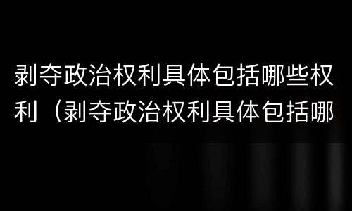 剥夺政治权利具体包括哪些权利（剥夺政治权利具体包括哪些权利呢）