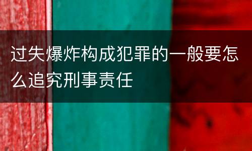 过失爆炸构成犯罪的一般要怎么追究刑事责任