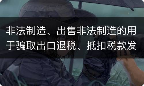 非法制造、出售非法制造的用于骗取出口退税、抵扣税款发票罪怎么构成的
