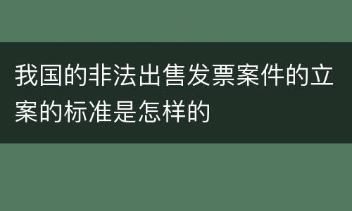 我国的非法出售发票案件的立案的标准是怎样的