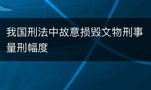 我国刑法中故意损毁文物刑事量刑幅度