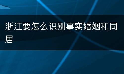 浙江要怎么识别事实婚姻和同居