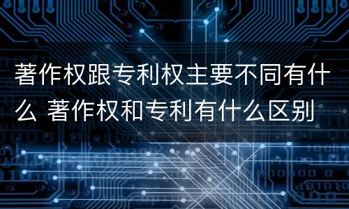 著作权跟专利权主要不同有什么 著作权和专利有什么区别