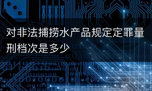 对非法捕捞水产品规定定罪量刑档次是多少
