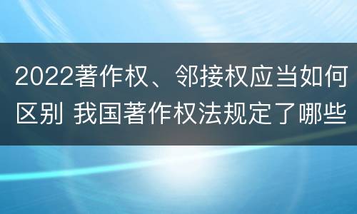 2022著作权、邻接权应当如何区别 我国著作权法规定了哪些邻接权