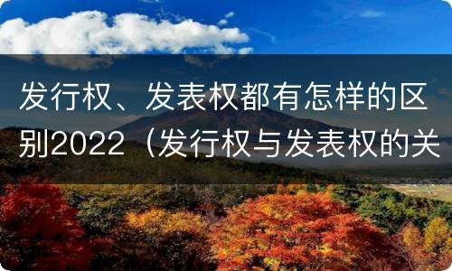 发行权、发表权都有怎样的区别2022（发行权与发表权的关系）
