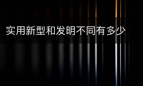 实用新型和发明不同有多少