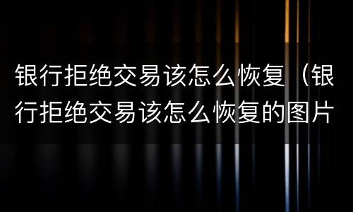 银行拒绝交易该怎么恢复（银行拒绝交易该怎么恢复的图片）