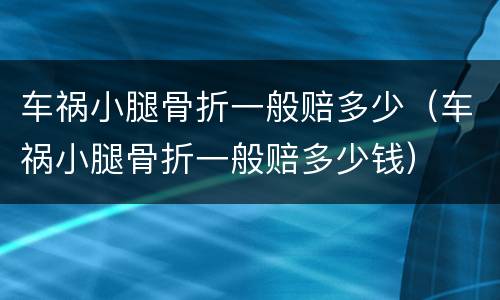 车祸小腿骨折一般赔多少（车祸小腿骨折一般赔多少钱）