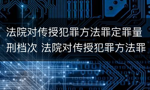 法院对传授犯罪方法罪定罪量刑档次 法院对传授犯罪方法罪定罪量刑档次的规定