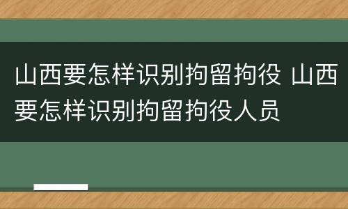 山西要怎样识别拘留拘役 山西要怎样识别拘留拘役人员