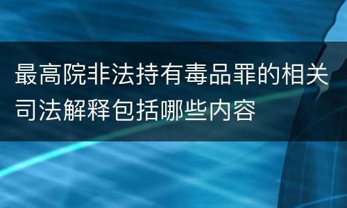 最高院非法持有毒品罪的相关司法解释包括哪些内容