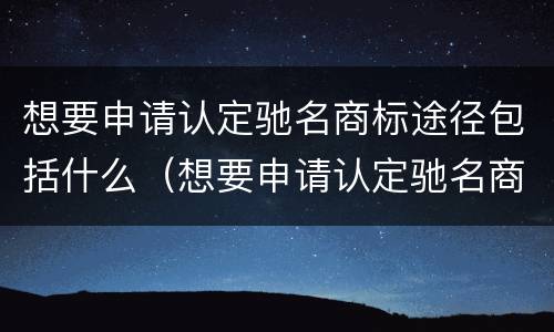 想要申请认定驰名商标途径包括什么（想要申请认定驰名商标途径包括什么）