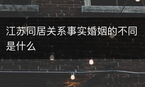 江苏同居关系事实婚姻的不同是什么