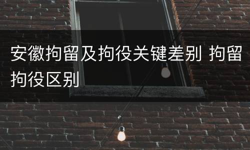 安徽拘留及拘役关键差别 拘留拘役区别