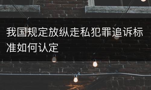 我国规定放纵走私犯罪追诉标准如何认定