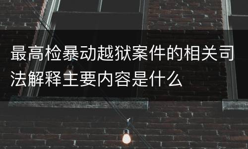 最高检暴动越狱案件的相关司法解释主要内容是什么