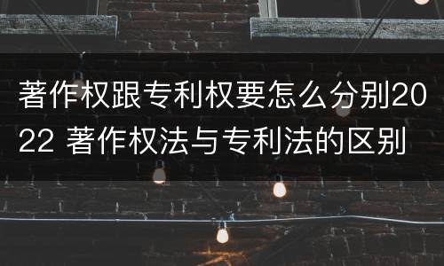 著作权跟专利权要怎么分别2022 著作权法与专利法的区别