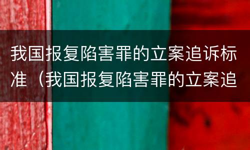 我国报复陷害罪的立案追诉标准（我国报复陷害罪的立案追诉标准是多少）