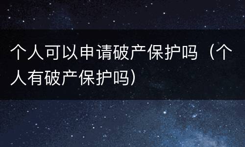 个人可以申请破产保护吗（个人有破产保护吗）