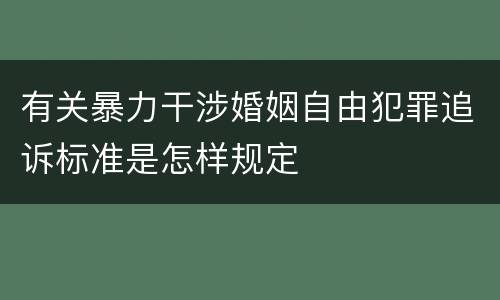 有关暴力干涉婚姻自由犯罪追诉标准是怎样规定