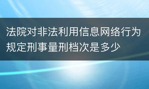 法院对非法利用信息网络行为规定刑事量刑档次是多少